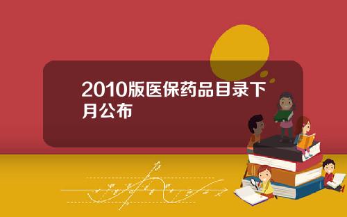 2010版医保药品目录下月公布