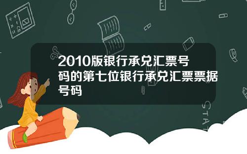 2010版银行承兑汇票号码的第七位银行承兑汇票票据号码
