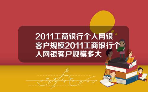 2011工商银行个人网银客户规模2011工商银行个人网银客户规模多大