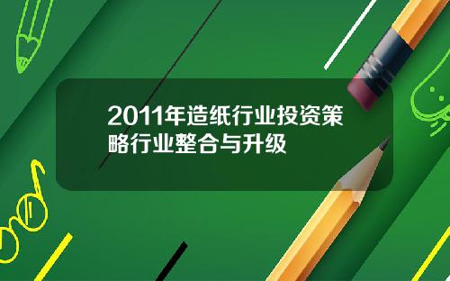 2011年造纸行业投资策略行业整合与升级