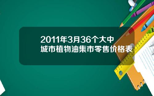 2011年3月36个大中城市植物油集市零售价格表