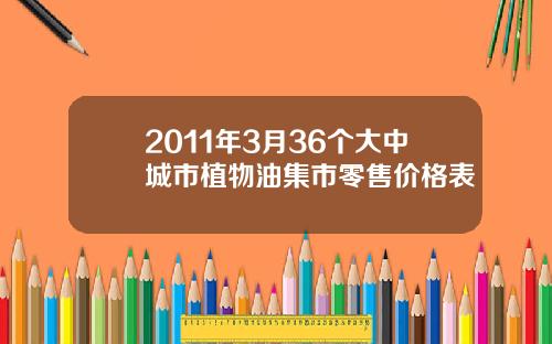 2011年3月36个大中城市植物油集市零售价格表