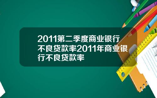 2011第二季度商业银行不良贷款率2011年商业银行不良贷款率