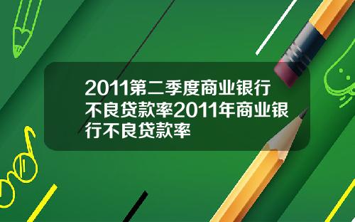 2011第二季度商业银行不良贷款率2011年商业银行不良贷款率