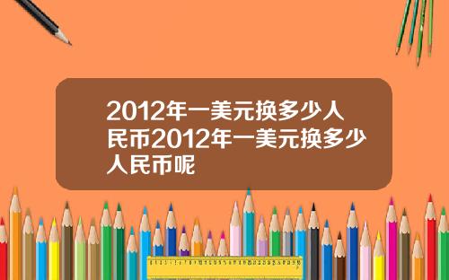 2012年一美元换多少人民币2012年一美元换多少人民币呢