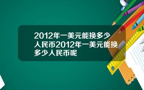 2012年一美元能换多少人民币2012年一美元能换多少人民币呢