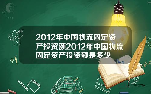 2012年中国物流固定资产投资额2012年中国物流固定资产投资额是多少