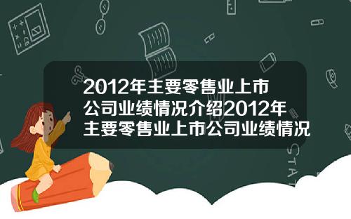 2012年主要零售业上市公司业绩情况介绍2012年主要零售业上市公司业绩情况介绍如下