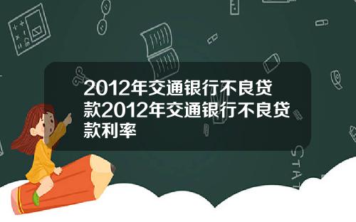 2012年交通银行不良贷款2012年交通银行不良贷款利率
