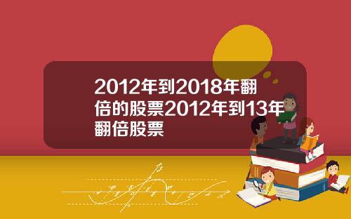 2012年到2018年翻倍的股票2012年到13年翻倍股票