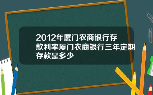 2012年厦门农商银行存款利率厦门农商银行三年定期存款是多少