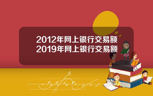 2012年网上银行交易额2019年网上银行交易额