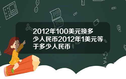 2012年100美元换多少人民币2012年1美元等于多少人民币