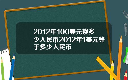2012年100美元换多少人民币2012年1美元等于多少人民币