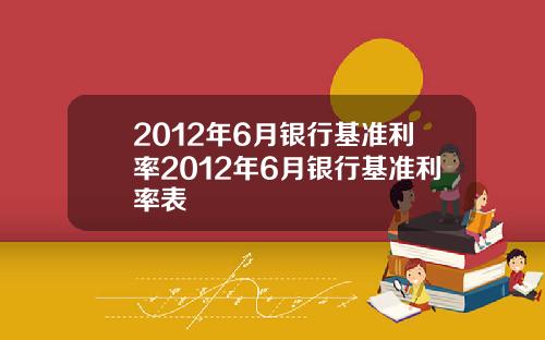 2012年6月银行基准利率2012年6月银行基准利率表