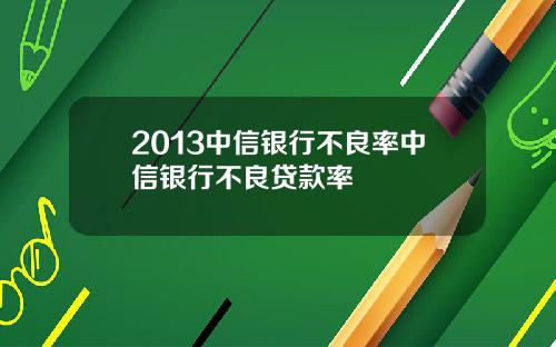 2013中信银行不良率中信银行不良贷款率