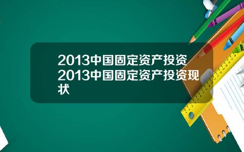 2013中国固定资产投资2013中国固定资产投资现状