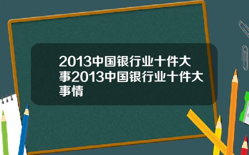 2013中国银行业十件大事2013中国银行业十件大事情