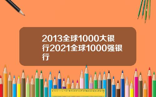 2013全球1000大银行2021全球1000强银行