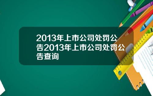 2013年上市公司处罚公告2013年上市公司处罚公告查询