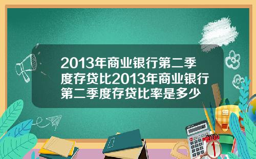 2013年商业银行第二季度存贷比2013年商业银行第二季度存贷比率是多少