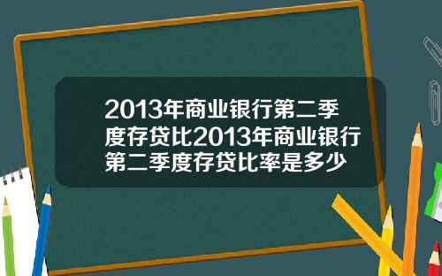 2013年商业银行第二季度存贷比2013年商业银行第二季度存贷比率是多少