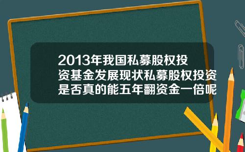 2013年我国私募股权投资基金发展现状私募股权投资是否真的能五年翻资金一倍呢需要注意什么