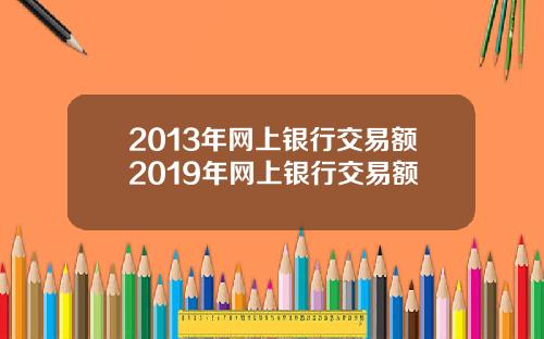 2013年网上银行交易额2019年网上银行交易额