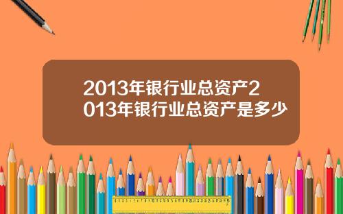 2013年银行业总资产2013年银行业总资产是多少