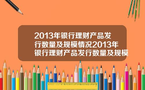 2013年银行理财产品发行数量及规模情况2013年银行理财产品发行数量及规模情况表