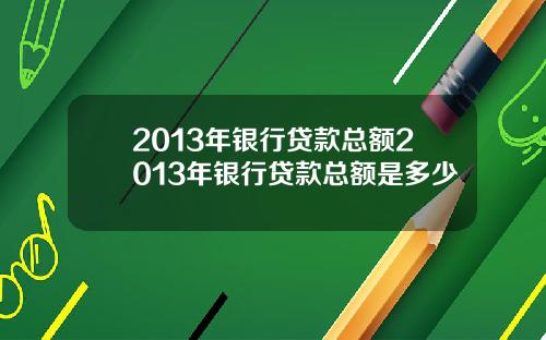 2013年银行贷款总额2013年银行贷款总额是多少