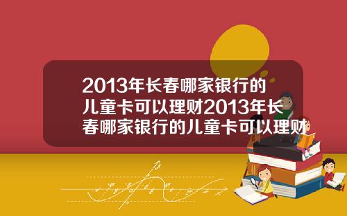 2013年长春哪家银行的儿童卡可以理财2013年长春哪家银行的儿童卡可以理财呢