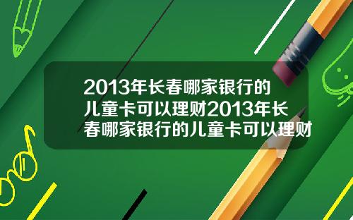 2013年长春哪家银行的儿童卡可以理财2013年长春哪家银行的儿童卡可以理财呢