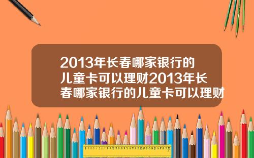 2013年长春哪家银行的儿童卡可以理财2013年长春哪家银行的儿童卡可以理财呢
