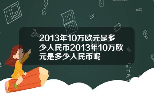 2013年10万欧元是多少人民币2013年10万欧元是多少人民币呢