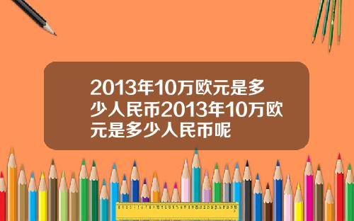 2013年10万欧元是多少人民币2013年10万欧元是多少人民币呢
