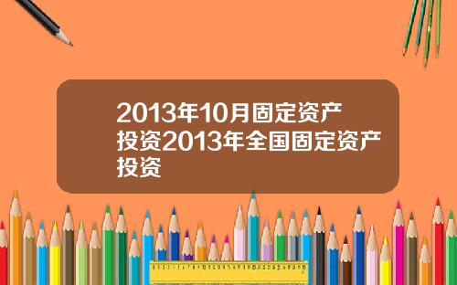 2013年10月固定资产投资2013年全国固定资产投资