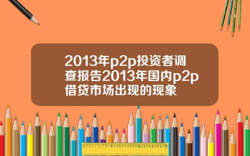 2013年p2p投资者调查报告2013年国内p2p借贷市场出现的现象