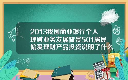2013我国商业银行个人理财业务发展背景501居民偏爱理财产品投资说明了什么