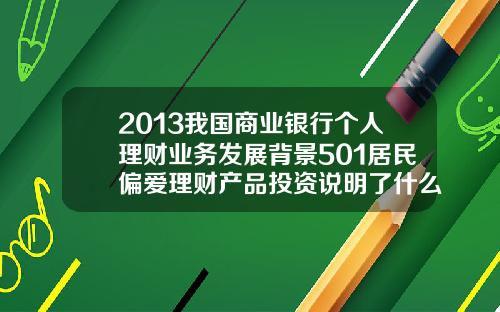 2013我国商业银行个人理财业务发展背景501居民偏爱理财产品投资说明了什么
