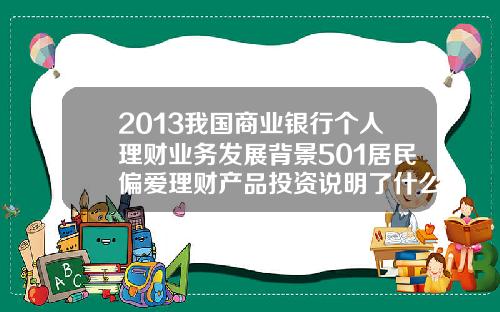 2013我国商业银行个人理财业务发展背景501居民偏爱理财产品投资说明了什么