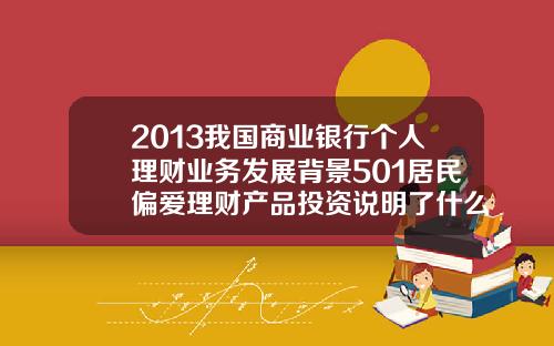 2013我国商业银行个人理财业务发展背景501居民偏爱理财产品投资说明了什么