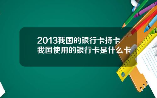 2013我国的银行卡持卡我国使用的银行卡是什么卡
