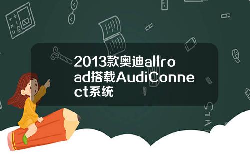 2013款奥迪allroad搭载AudiConnect系统