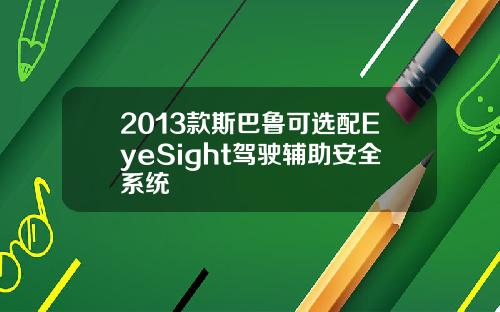 2013款斯巴鲁可选配EyeSight驾驶辅助安全系统