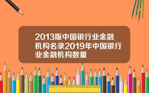2013版中国银行业金融机构名录2019年中国银行业金融机构数量