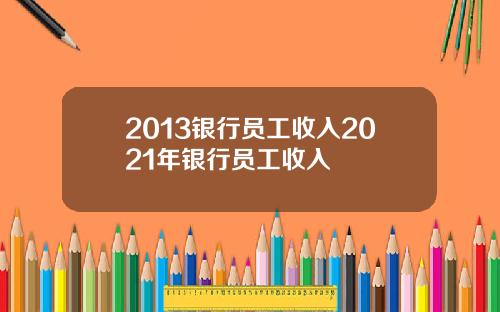 2013银行员工收入2021年银行员工收入