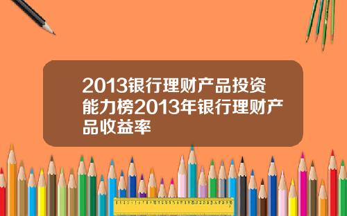 2013银行理财产品投资能力榜2013年银行理财产品收益率
