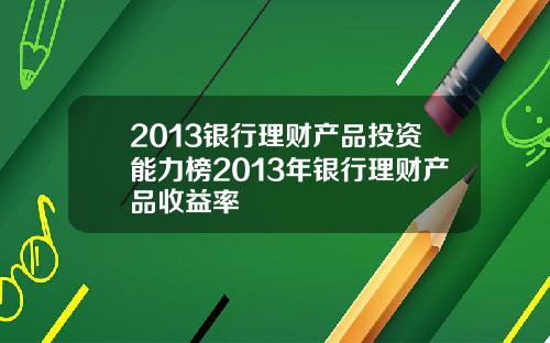 2013银行理财产品投资能力榜2013年银行理财产品收益率
