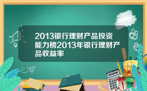 2013银行理财产品投资能力榜2013年银行理财产品收益率